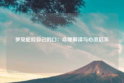 梦见蛇咬自己的口：命理解读与心灵启示