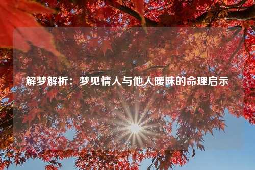 解梦解析：梦见情人与他人暧昧的命理启示