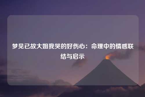 梦见已故大姐我哭的好伤心：命理中的情感联结与启示