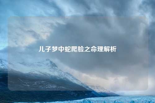 儿子梦中蛇爬脸之命理解析