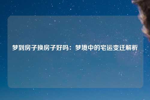 梦到房子换房子好吗:梦境中的宅运变迁解析