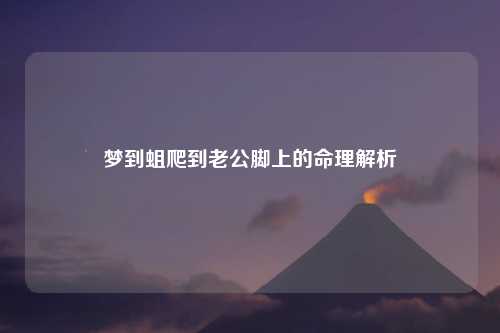 梦到蛆爬到老公脚上的命理解析