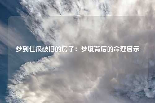 梦到住很破旧的房子：梦境背后的命理启示