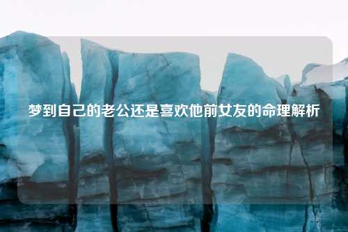 梦到自己的老公还是喜欢他前女友的命理解析