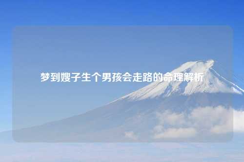 梦到嫂子生个男孩会走路的命理解析