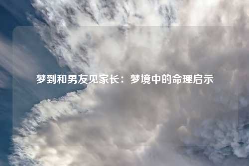 梦到和男友见家长：梦境中的命理启示