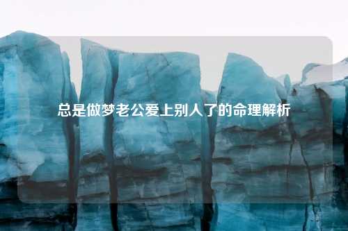 总是做梦老公爱上别人了的命理解析