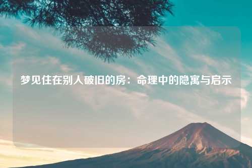 梦见住在别人破旧的房：命理中的隐寓与启示
