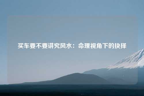 买车要不要讲究风水：命理视角下的抉择