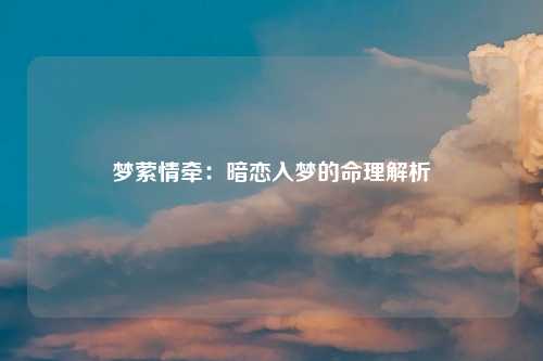 梦萦情牵：暗恋入梦的命理解析