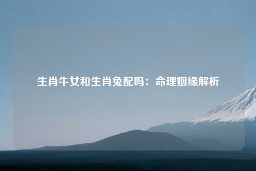 生肖牛女和生肖兔配吗：命理姻缘解析