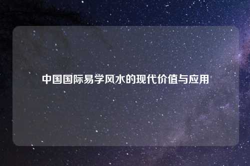 中国国际易学风水的现代价值与应用