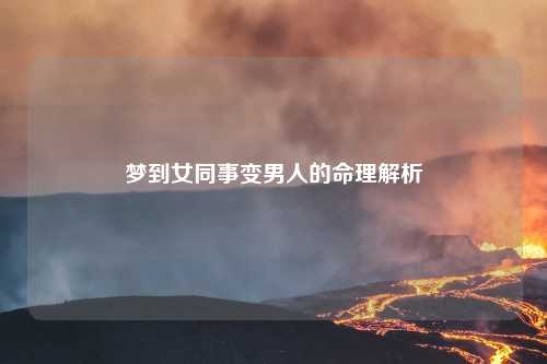 详细阅读:梦到女同事变男人的命理解析 梦到女同事变男人的命理解析