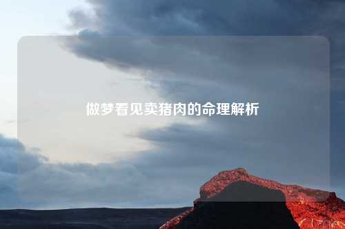 详细阅读:做梦看见卖猪肉的命理解析 做梦看见卖猪肉的命理解析