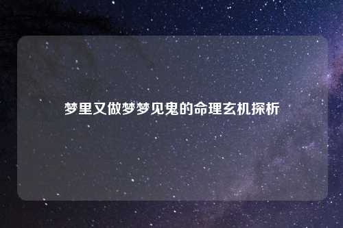 梦里又做梦梦见鬼的命理玄机探析