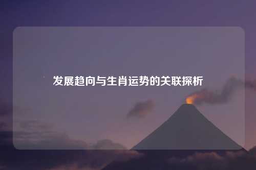 发展趋向与生肖运势的关联探析