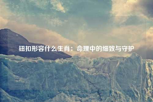 钮扣形容什么生肖:命理中的细致与守护