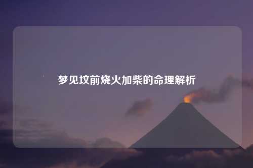 梦见坟前烧火加柴的命理解析