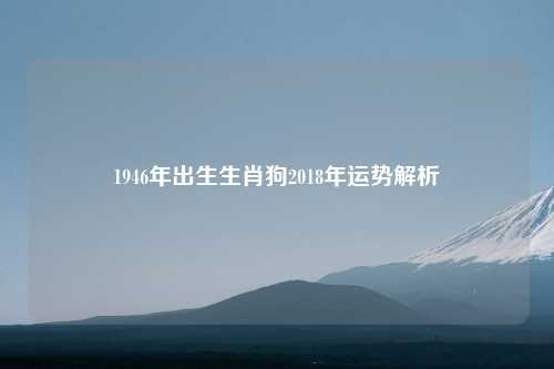 1946年出生生肖狗2018年运势解析