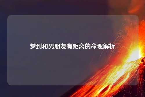 梦到和男朋友有距离的命理解析