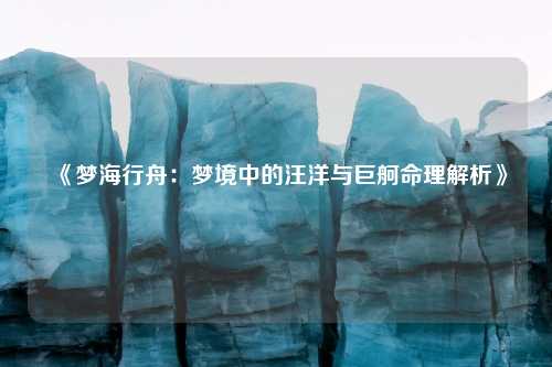 详细阅读:《梦海行舟:梦境中的汪洋与巨舸命理解析》 《梦海行舟:梦境中的汪洋与巨舸命理解析》