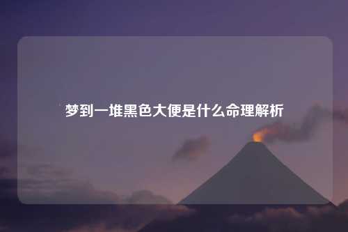 梦到一堆黑色大便是什么命理解析