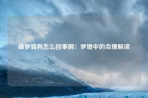做梦骑狗怎么回事啊：梦境中的命理解读