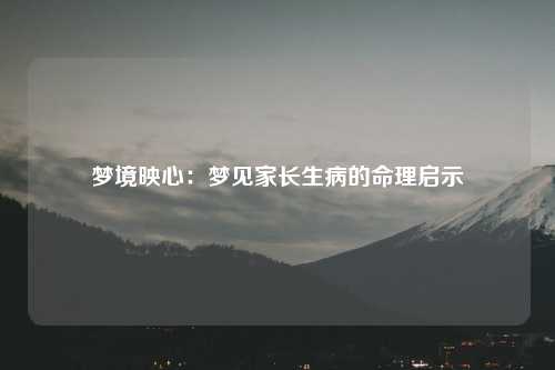 详细阅读:梦境映心:梦见家长生病的命理启示 梦境映心:梦见家长生病的命理启示