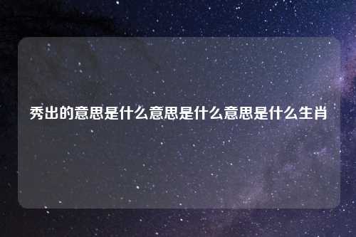 秀出的意思是什么意思是什么意思是什么生肖
