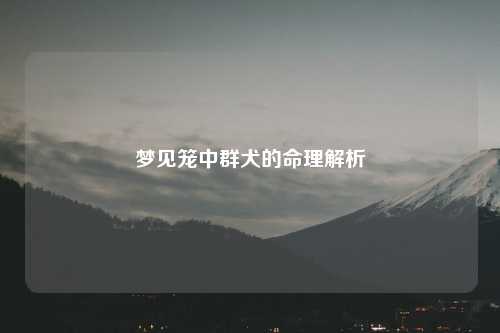 详细阅读:梦见笼中群犬的命理解析 梦见笼中群犬的命理解析