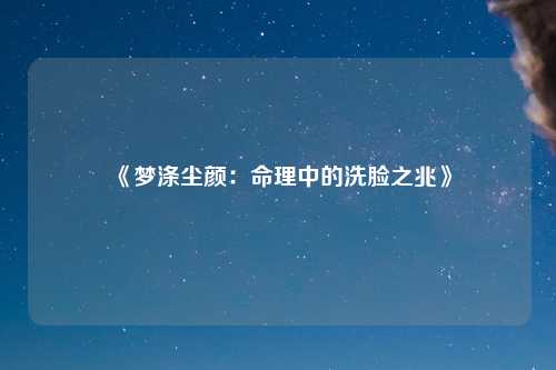 《梦涤尘颜：命理中的洗脸之兆》