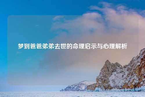 梦到爸爸弟弟去世的命理启示与心理解析