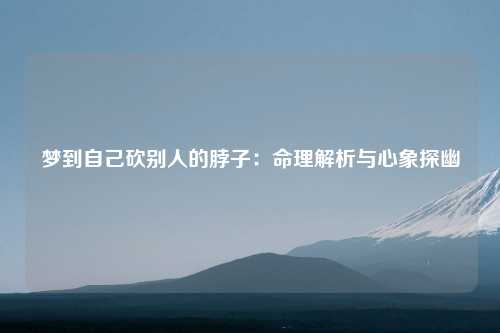 梦到自己砍别人的脖子：命理解析与心象探幽