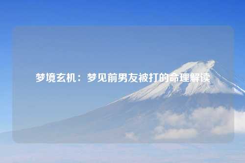 梦境玄机：梦见前男友被打的命理解读