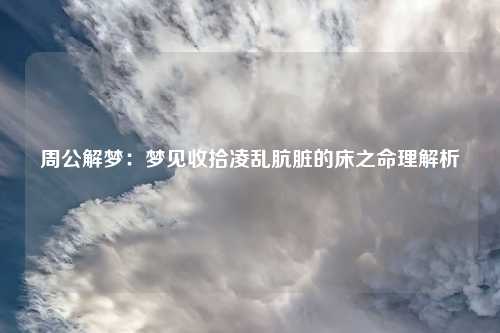 周公解梦：梦见收拾凌乱肮脏的床之命理解析