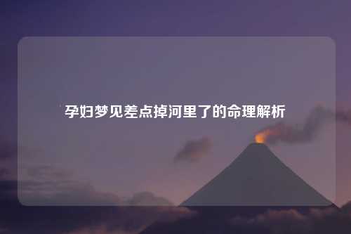 孕妇梦见差点掉河里了的命理解析