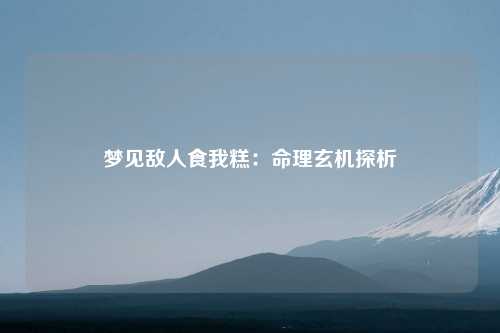 梦见敌人食我糕：命理玄机探析