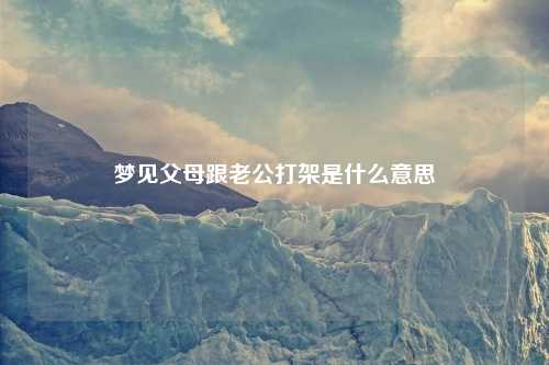 梦见父母跟老公打架是什么意思