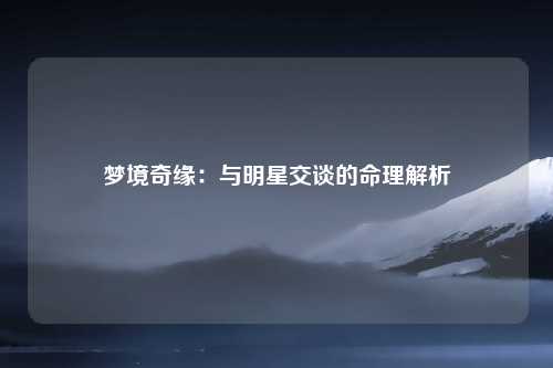 梦境奇缘：与明星交谈的命理解析