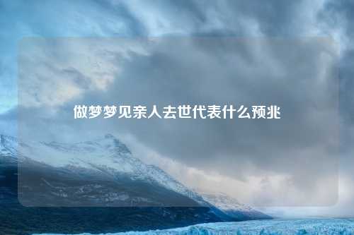 做梦梦见亲人去世代表什么预兆